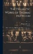 The Dramatic Works of Thomas Heywood: Now First Collected With Illustrative Notes and a Memoir of the Author; Volume 3