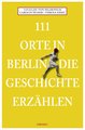 111 Orte in Berlin die Geschichte erzählen